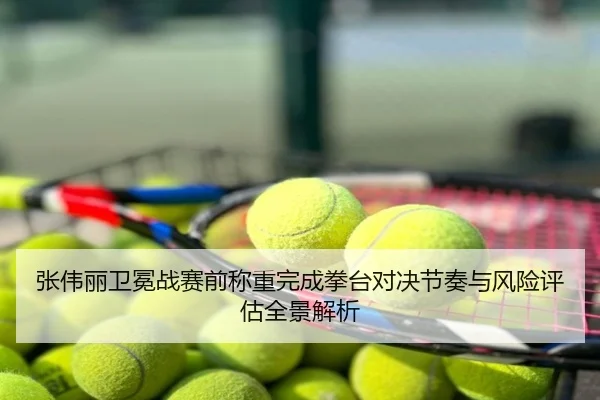 张伟丽卫冕战赛前称重完成拳台对决节奏与风险评估全景解析